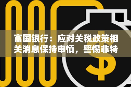 富国银行：应对关税政策相关消息保持审慎，警惕非特朗普直接言论