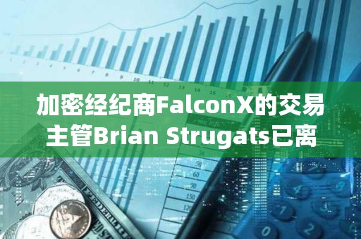 加密经纪商FalconX的交易主管Brian Strugats已离职