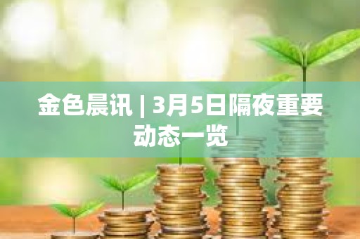 金色晨讯 | 3月5日隔夜重要动态一览