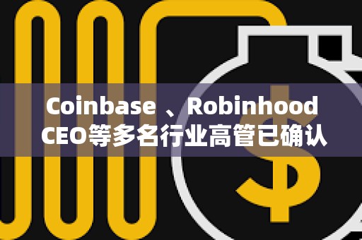 Coinbase 、Robinhood CEO等多名行业高管已确认参加白宫加密货币峰会