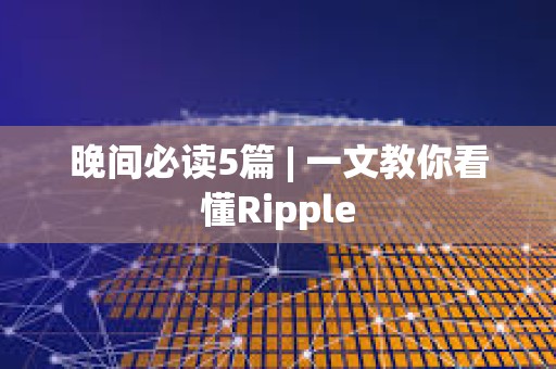 晚间必读5篇 | 一文教你看懂Ripple