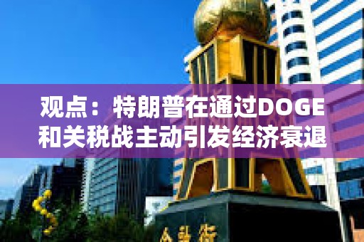 观点：特朗普在通过DOGE和关税战主动引发经济衰退