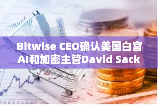 Bitwise CEO确认美国白宫AI和加密主管David Sacks已出售该公司股权