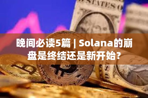 晚间必读5篇 | Solana的崩盘是终结还是新开始？