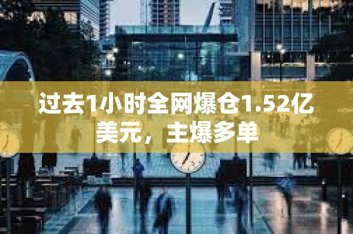 过去1小时全网爆仓1.52亿美元，主爆多单