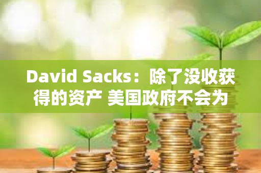 David Sacks：除了没收获得的资产 美国政府不会为战略储备收购其他加密资产