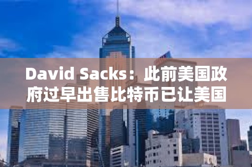 David Sacks：此前美国政府过早出售比特币已让美国纳税人损失超170亿美元