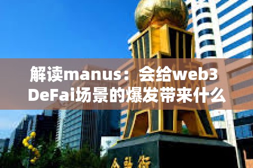 解读manus：会给web3 DeFai场景的爆发带来什么影响？