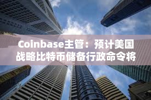 Coinbase主管：预计美国战略比特币储备行政命令将减少180亿美元比特币抛压