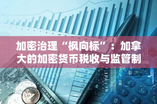 加密治理“枫向标”：加拿大的加密货币税收与监管制度