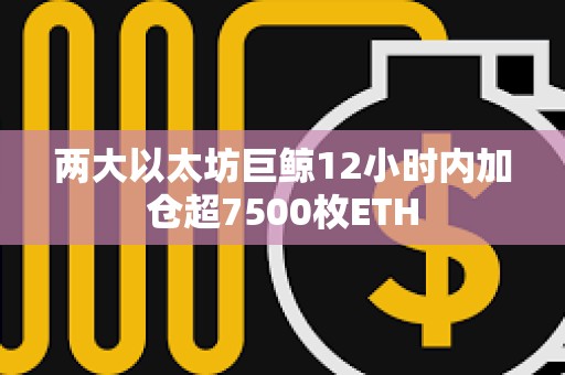 两大以太坊巨鲸12小时内加仓超7500枚ETH