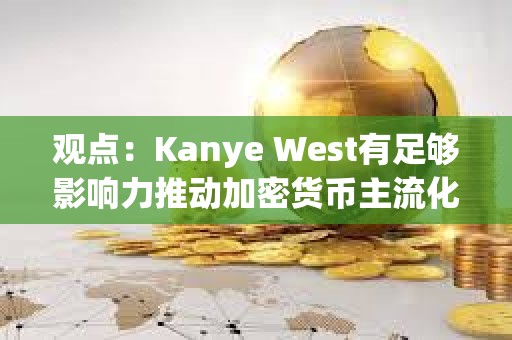 观点：Kanye West有足够影响力推动加密货币主流化，并展现出真诚的学习兴趣