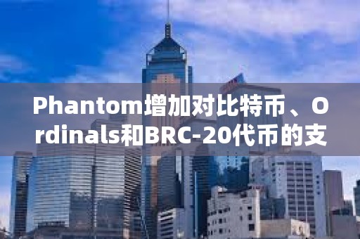 Phantom增加对比特币、Ordinals和BRC-20代币的支持