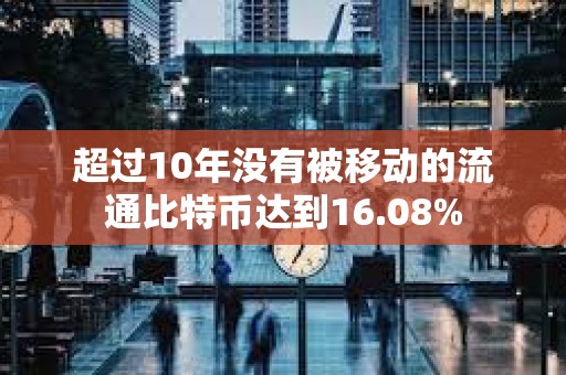 超过10年没有被移动的流通比特币达到16.08%