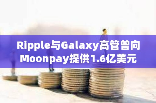 Ripple与Galaxy高管曾向Moonpay提供1.6亿美元贷款，以支持Meme币TRUMP发行