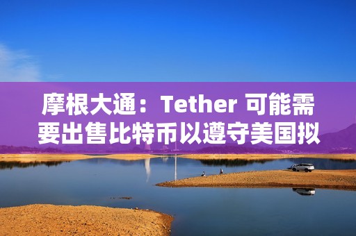 摩根大通：Tether 可能需要出售比特币以遵守美国拟议的稳定币法规