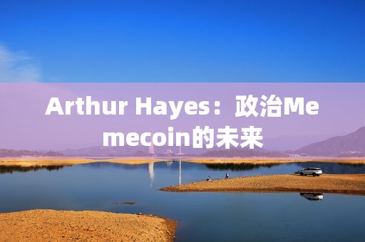 Arthur Hayes：政治Memecoin的未来