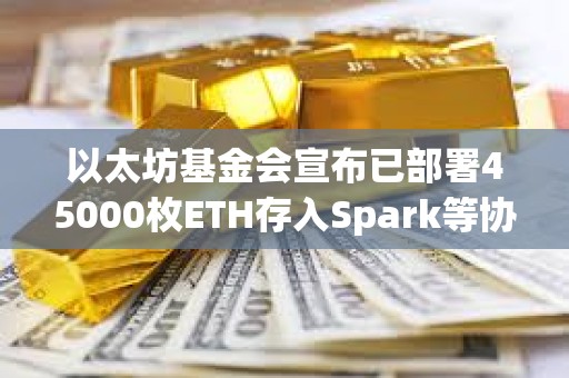 以太坊基金会宣布已部署45000枚ETH存入Spark等协议，未来将探索质押