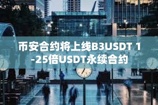 币安合约将上线B3USDT 1-25倍USDT永续合约