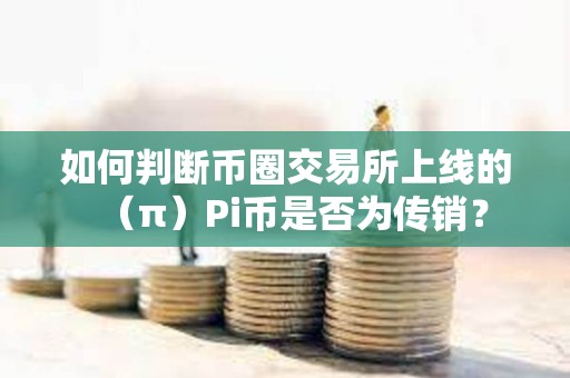 如何判断币圈交易所上线的（π）Pi币是否为传销？