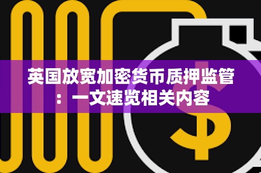 英国放宽加密货币质押监管：一文速览相关内容