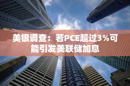 美银调查：若PCE超过3%可能引发美联储加息