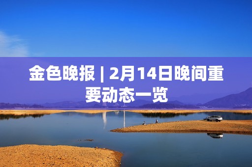 金色晚报 | 2月14日晚间重要动态一览