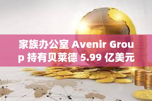 家族办公室 Avenir Group 持有贝莱德 5.99 亿美元的比特币 ETF