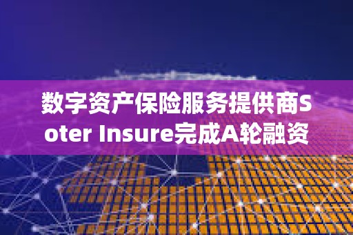 数字资产保险服务提供商Soter Insure完成A轮融资，Galaxy领投