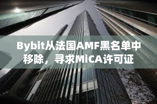 Bybit从法国AMF黑名单中移除，寻求MiCA许可证