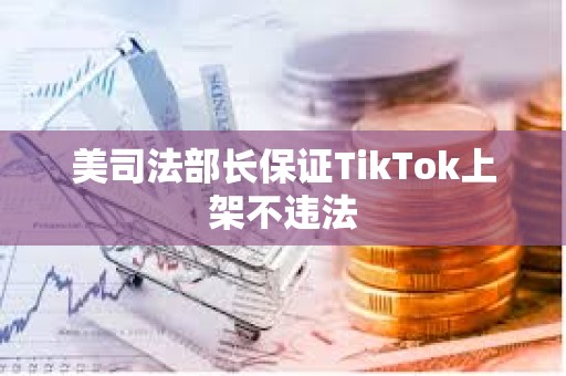 美司法部长保证TikTok上架不违法