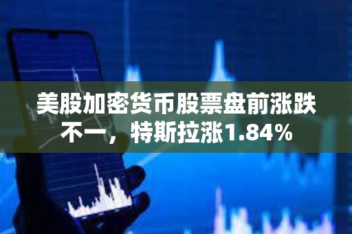 美股加密货币股票盘前涨跌不一，特斯拉涨1.84%