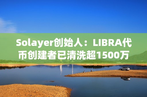 Solayer创始人：LIBRA代币创建者已清洗超1500万美元，已报警将追查到底