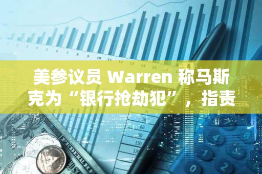 美参议员 Warren 称马斯克为“银行抢劫犯”，指责其与特朗普解散 CFPB 以获取金融控制权