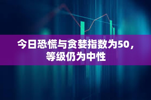 今日恐慌与贪婪指数为50，等级仍为中性