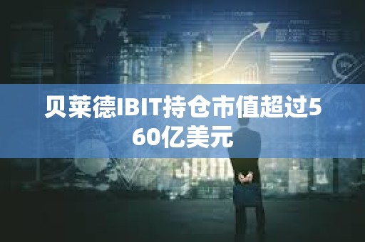 贝莱德IBIT持仓市值超过560亿美元