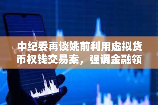 中纪委再谈姚前利用虚拟货币权钱交易案，强调金融领域科技监管重要性