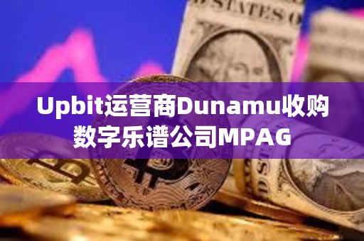 Upbit运营商Dunamu收购数字乐谱公司MPAG