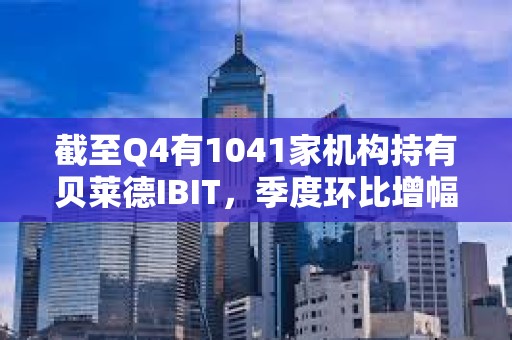 截至Q4有1041家机构持有贝莱德IBIT，季度环比增幅达55%