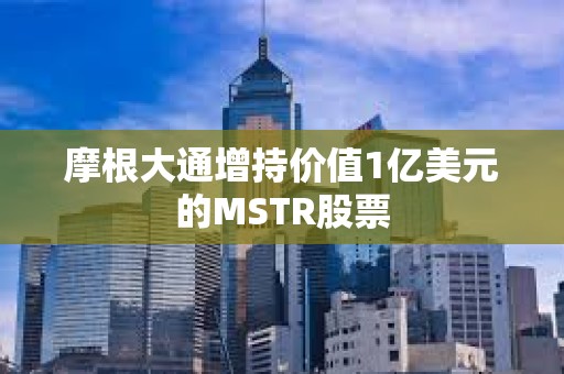 摩根大通增持价值1亿美元的MSTR股票