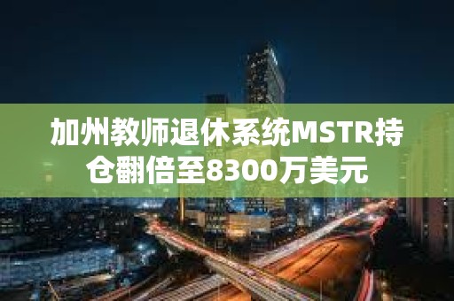 加州教师退休系统MSTR持仓翻倍至8300万美元