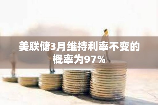 美联储3月维持利率不变的概率为97%