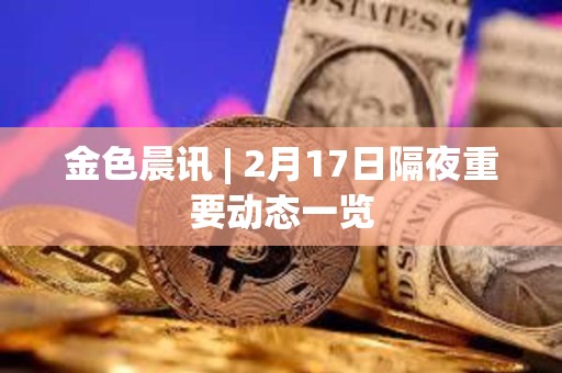 金色晨讯 | 2月17日隔夜重要动态一览