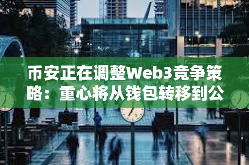 币安正在调整Web3竞争策略：重心将从钱包转移到公链 CZ亲自操刀BSC生态