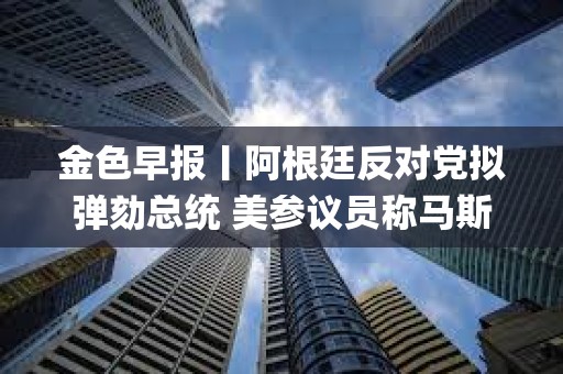 金色早报丨阿根廷反对党拟弹劾总统 美参议员称马斯克为“银行抢劫犯&quot;