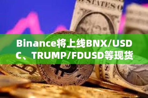 Binance将上线BNX/USDC、TRUMP/FDUSD等现货交易对