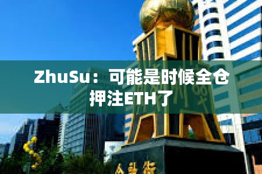 ZhuSu：可能是时候全仓押注ETH了