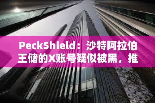 PeckShield：沙特阿拉伯王储的X账号疑似被黑，推广meme