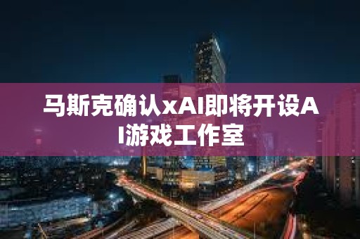 马斯克确认xAI即将开设AI游戏工作室