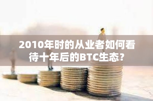 2010年时的从业者如何看待十年后的BTC生态？